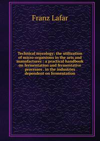 Technical mycology: the utilization of micro-organisms in the arts and manufactures : a practical handbook on fermentation and fermentative processes . in the industries dependent on fermentation