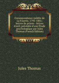 Correspondance in?dite de La Fayette, 1793-1801; lettres de prison - lettres d'exil; pr?c?d?e d'une ?tude psychologique par Jules Thomas (French Edition)