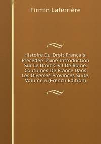 Histoire Du Droit Fran?ais: Pr?c?d?e D'une Introduction Sur Le Droit Civil De Rome. Coutumes De France Dans Les Diverses Provinces Suite, Volume 6 (French Edition)