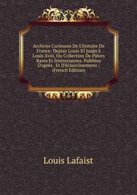 Archives Curieuses De L'histoire De France: Depuis Louis XI Jusqu'? Louis Xviii, Ou Collection De Pi?ces Rares Et Int?ressantes. Publi?es D'apr?s . Et D'?claircissemens : (French Edition)