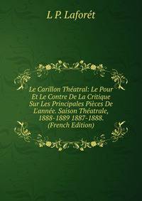 Le Carillon Th?atral: Le Pour Et Le Contre De La Critique Sur Les Principales Pi?ces De L'ann?e. Saison Th?atrale, 1888-1889 1887-1888. (French Edition)