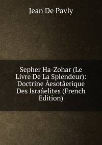 Sepher Ha-Zohar (Le Livre De La Splendeur): Doctrine Aesotaerique Des Israaelites (French Edition)