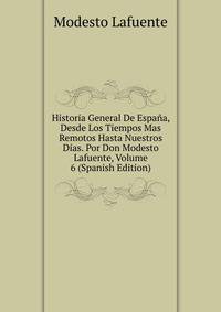 Historia General De Espana, Desde Los Tiempos Mas Remotos Hasta Nuestros Dias. Por Don Modesto Lafuente, Volume 6 (Spanish Edition)