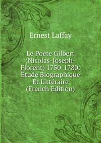 Le Poete Gilbert (Nicolas-Joseph-Florent) 1750-1780: Etude Biographique Et Litteraire (French Edition)