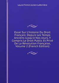 Essai Sur L'histoire Du Droit Fran?ais: Depuis Les Temps Anciens Jusqu'? Nos Jours, Y Compris Le Droit Public Et Priv? De La R?volution Fran?aise, Volume 2 (French Edition)