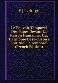 Le Pouvoir Temporel Des Papes Devant La Raison Humaime: Ou, Harmonie Des Pouvoirs Spirituel Et Temporel (French Edition)