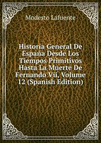 Historia General De Espana Desde Los Tiempos Primitivos Hasta La Muerte De Fernando Vii, Volume 12 (Spanish Edition)