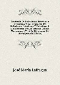 Memoria De La Primera Secretaria De Estado Y Del Despacho De Relaciones Interiores Y Esteriores I.E. Exteriores De Los Estados Unidos Mexicanos: . Y 16 De Diciembre De 1846 (Spanish Edition)