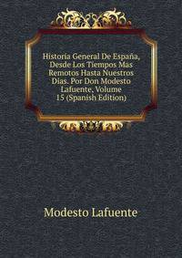 Historia General De Espana, Desde Los Tiempos Mas Remotos Hasta Nuestros Dias. Por Don Modesto Lafuente, Volume 15 (Spanish Edition)