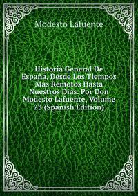 Historia General De Espana, Desde Los Tiempos Mas Remotos Hasta Nuestros Dias. Por Don Modesto Lafuente, Volume 23 (Spanish Edition)
