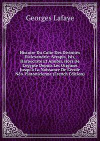 Histoire Du Culte Des Divinit?s D'alexandrie: S?rapis, Isis, Harpocrate Et Anubis, Hors De L'egypte Depuis Les Origines Jusqu'? La Naissance De L'?cole N?o-Platonicienne (French Edition)