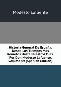 Historia General De Espana, Desde Los Tiempos Mas Remotos Hasta Nuestros Dias. Por Don Modesto Lafuente, Volume 19 (Spanish Edition)