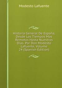 Historia General De Espana, Desde Los Tiempos Mas Remotos Hasta Nuestros Dias. Por Don Modesto Lafuente, Volume 24 (Spanish Edition)