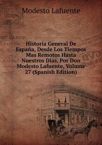 Historia General De Espana, Desde Los Tiempos Mas Remotos Hasta Nuestros Dias. Por Don Modesto Lafuente, Volume 27 (Spanish Edition)