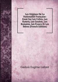 Les Origines De La Nationalite Francaise: Essai Sur Les Celtes, Les Kymris, Les Gaulois, Les Romains, Les Francs Et Les Iberes (French Edition)