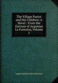 The Village Pastor and His Children: A Novel : From the German of Augustus La Fontaine, Volume 1