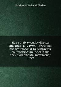 Sierra Club executive director and chairman, 1980s-1990s: oral history transcript : a perspective on transitions in the club and the environmental movement / 1999