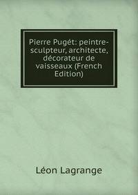 Pierre Puget: peintre-sculpteur, architecte, decorateur de vaisseaux (French Edition)
