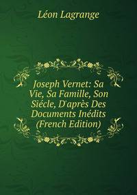 Joseph Vernet: Sa Vie, Sa Famille, Son Si?cle, D'apr?s Des Documents In?dits (French Edition)
