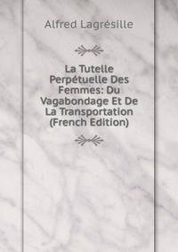 La Tutelle Perpetuelle Des Femmes: Du Vagabondage Et De La Transportation (French Edition)
