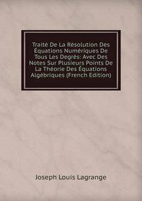 Traite De La Resolution Des Equations Numeriques De Tous Les Degres: Avec Des Notes Sur Plusieurs Points De La Theorie Des Equations Algebriques (French Edition)