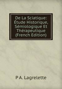 De La Sciatique: Etude Historique, Semiologique Et Therapeutique (French Edition)