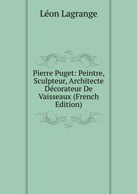Pierre Puget: Peintre, Sculpteur, Architecte Decorateur De Vaisseaux (French Edition)