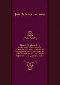 Th?orie Des Fonctions Analytiques: Contenant Les Principes Du Calcul Diff?rentiel, D?gag?s De Toute Consid?ration D'Infiniment Petits, . ? L'Analyse Alg?brique Des Quantit?s Finies