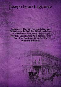 Lagrange's Theorie Der Analytischen Funktionen: In Welcher Die Grunds?tze Der Differentialrechnung Vorgetragen Werden, Unabh?ngig Von Betrachtung Der . Und Zur?ckgef?hrt Auf Die (German Edition)