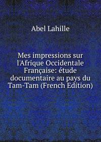 Mes impressions sur l'Afrique Occidentale Fran?aise: ?tude documentaire au pays du Tam-Tam (French Edition)