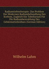 Radiumtiefentherapie: Das Problem Der Modernen Radiumbehandlung Des Krebses, Zugleich Ein Tabellarium Fur Die Radiumbestrahlung Des Gebarmutterkrebses (German Edition)