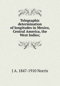 Telegraphic determination of longitudes in Mexico, Central America, the West Indies;