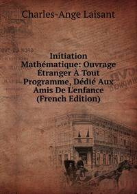 Initiation Math?matique: Ouvrage ?tranger ? Tout Programme, D?di? Aux Amis De L'enfance (French Edition)