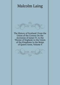 The History of Scotland: From the Union of the Crowns On the Accession of James Vi. to the Throne of England, to the Union of the Kingdoms in the Reign of Queen Anne, Volume 4