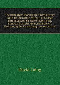 The Bannatyne Manuscript: Introductory Note, by the Editor. Memoir of George Bannatyne, by Sir Walter Scott, Bart. Extracts from the Memorial Buik of . Extracts, by Dr. David Laing. an Account of