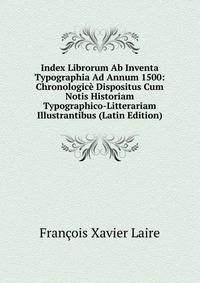 Index Librorum Ab Inventa Typographia Ad Annum 1500: Chronologice Dispositus Cum Notis Historiam Typographico-Litterariam Illustrantibus (Latin Edition)
