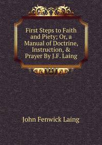 First Steps to Faith and Piety; Or, a Manual of Doctrine, Instruction, &amp; Prayer By J.F. Laing.