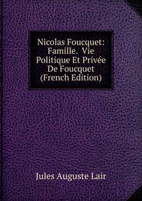 Nicolas Foucquet: Famille. Vie Politique Et Privee De Foucquet (French Edition)