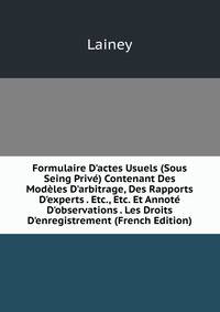 Formulaire D'actes Usuels (Sous Seing Priv?) Contenant Des Mod?les D'arbitrage, Des Rapports D'experts . Etc., Etc. Et Annot? D'observations . Les Droits D'enregistrement (French Edition)