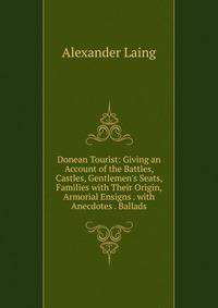 Donean Tourist: Giving an Account of the Battles, Castles, Gentlemen's Seats, Families with Their Origin, Armorial Ensigns . with Anecdotes . Ballads
