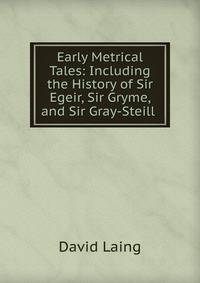 Early Metrical Tales: Including the History of Sir Egeir, Sir Gryme, and Sir Gray-Steill .