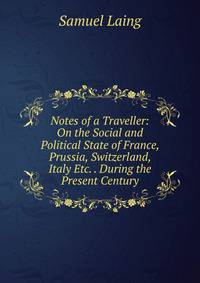Notes of a Traveller: On the Social and Political State of France, Prussia, Switzerland, Italy Etc. . During the Present Century