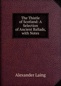 The Thistle of Scotland: A Selection of Ancient Ballads, with Notes