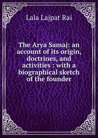 The Arya Samaj: an account of its origin, doctrines, and activities : with a biographical sketch of the founder