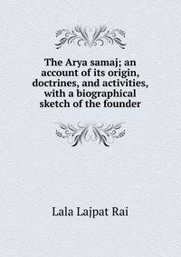 The Arya samaj; an account of its origin, doctrines, and activities, with a biographical sketch of the founder
