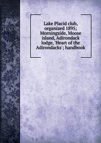 Lake Placid club, organized 1895; Morningside, Moose island, Adirondack lodge, 'Heart of the Adirondacks'; handbook