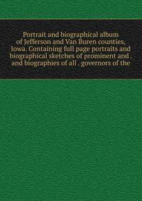 Portrait and biographical album of Jefferson and Van Buren counties, Iowa. Containing full page portraits and biographical sketches of prominent and . and biographies of all . governors of the