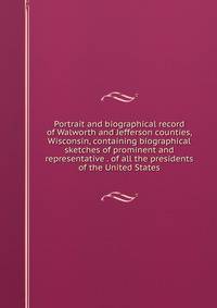 Portrait and biographical record of Walworth and Jefferson counties, Wisconsin, containing biographical sketches of prominent and representative . of all the presidents of the United States