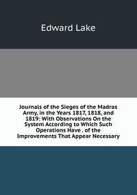 Journals of the Sieges of the Madras Army, in the Years 1817, 1818, and 1819: With Observations On the System According to Which Such Operations Have . of the Improvements That Appear Necessary