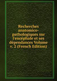 Recherches anatomico-pathologiques sur l'enc?phale et ses d?pendances Volume v. 2 (French Edition)